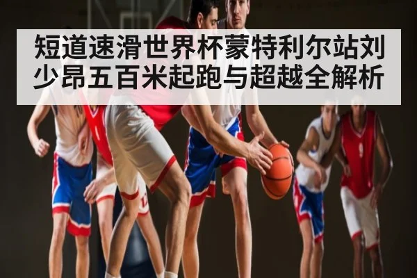 短道速滑世界杯蒙特利尔站刘少昂五百米起跑与超越全解析
