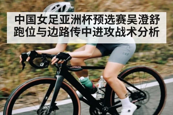 中国女足亚洲杯预选赛吴澄舒跑位与边路传中进攻战术分析